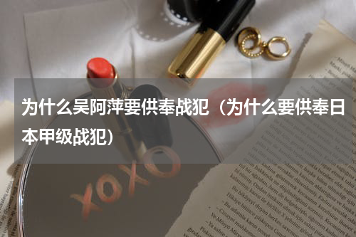 为什么吴阿萍要供奉战犯（为什么要供奉日本甲级战犯）