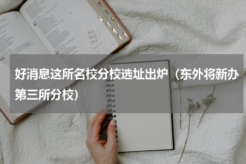 好消息这所名校分校选址出炉（东外将新办第三所分校）