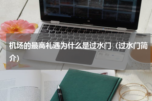 机场的最高礼遇为什么是过水门（过水门简介）
