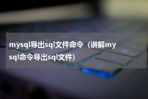 mysql导出sql文件命令（讲解mysql命令导出sql文件）
