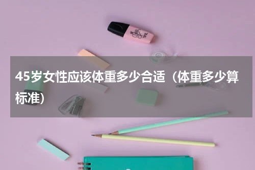 45岁女性应该体重多少合适（体重多少算标准）