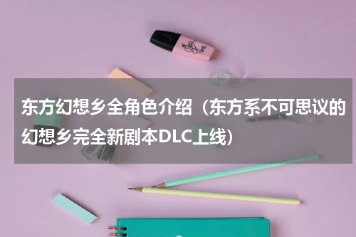 东方幻想乡全角色介绍（东方系不可思议的幻想乡完全新剧本DLC上线）