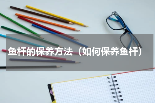 鱼杆的保养方法（如何保养鱼杆）