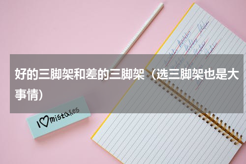 好的三脚架和差的三脚架（选三脚架也是大事情）