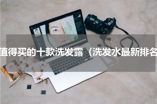 最值得买的十款洗发露（洗发水最新排名）