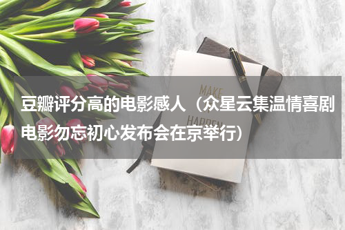 豆瓣评分高的电影感人（众星云集温情喜剧电影勿忘初心发布会在京举行）