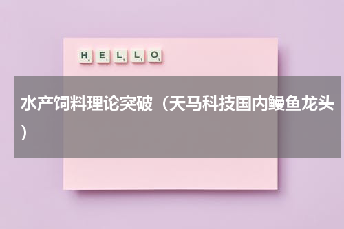水产饲料理论突破（天马科技国内鳗鱼龙头）