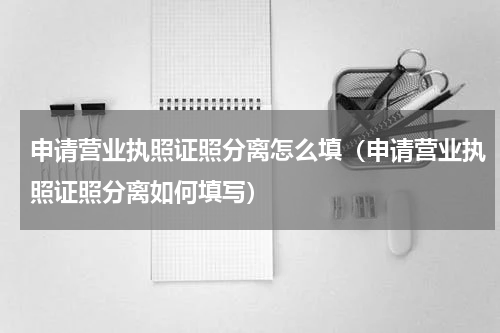 申请营业执照证照分离怎么填（申请营业执照证照分离如何填写）