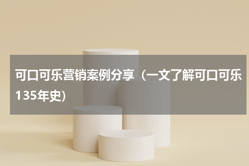 可口可乐营销案例分享（一文了解可口可乐135年史）