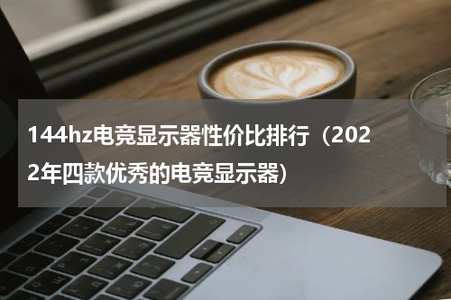 144hz电竞显示器性价比排行（2022年四款优秀的电竞显示器）