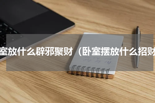 卧室放什么辟邪聚财（卧室摆放什么招财）