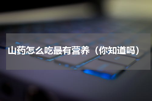 山药怎么吃最有营养（你知道吗）