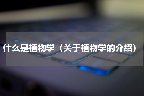什么是植物学（关于植物学的介绍）