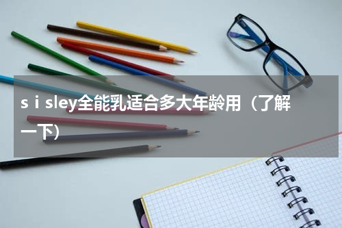 sⅰsley全能乳适合多大年龄用（了解一下）