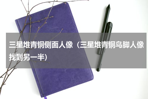 三星堆青铜侧面人像（三星堆青铜鸟脚人像找到另一半）