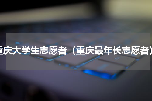 重庆大学生志愿者（重庆最年长志愿者）