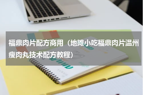 福鼎肉片配方商用（地摊小吃福鼎肉片温州瘦肉丸技术配方教程）