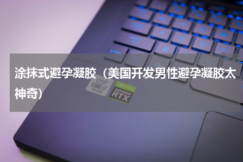涂抹式避孕凝胶（美国开发男性避孕凝胶太神奇）
