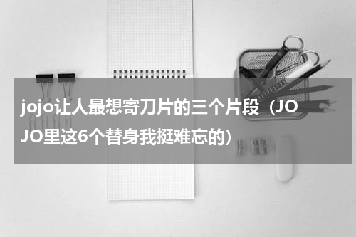 jojo让人最想寄刀片的三个片段（JOJO里这6个替身我挺难忘的）