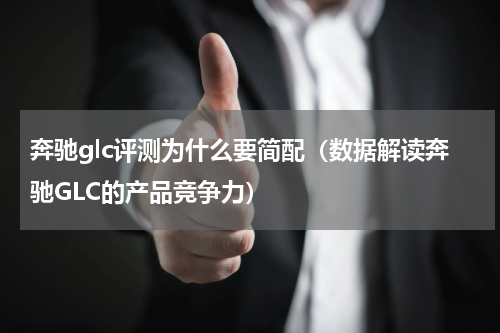 奔驰glc评测为什么要简配（数据解读奔驰GLC的产品竞争力）