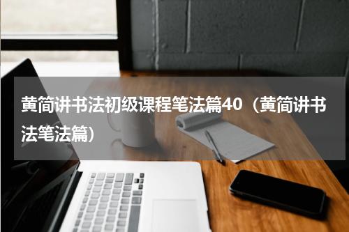 黄简讲书法初级课程笔法篇40（黄简讲书法笔法篇）