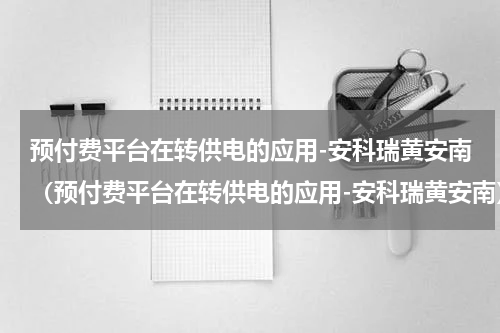预付费平台在转供电的应用-安科瑞黄安南（预付费平台在转供电的应用-安科瑞黄安南）