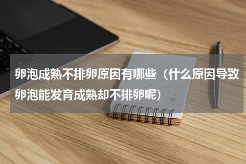 卵泡成熟不排卵原因有哪些（什么原因导致卵泡能发育成熟却不排卵呢）
