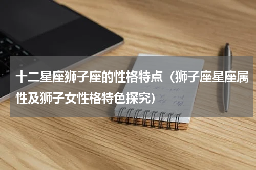 十二星座狮子座的性格特点（狮子座星座属性及狮子女性格特色探究）