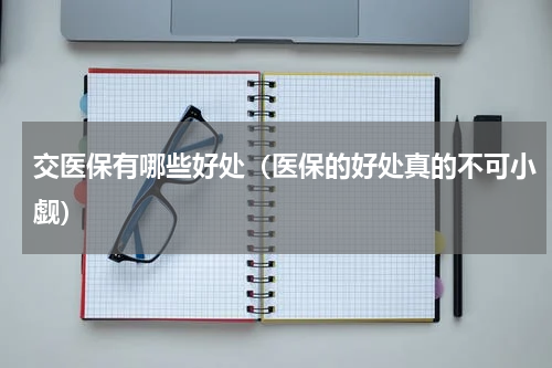 交医保有哪些好处（医保的好处真的不可小觑）