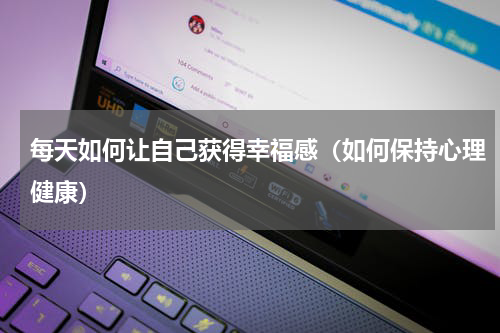 每天如何让自己获得幸福感（如何保持心理健康）
