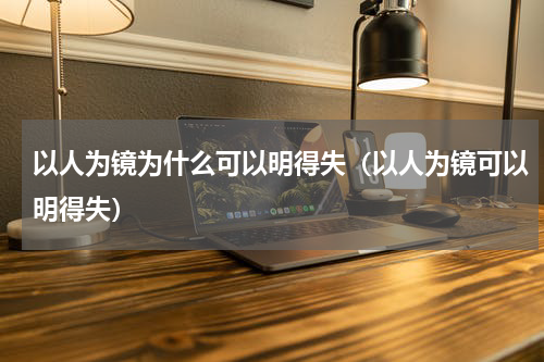以人为镜为什么可以明得失（以人为镜可以明得失）