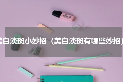 美白淡斑小妙招（美白淡斑有哪些妙招）