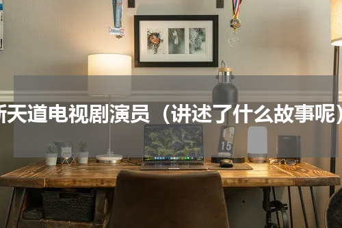 新天道电视剧演员（讲述了什么故事呢）