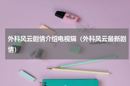 外科风云剧情介绍电视猫（外科风云最新剧情）