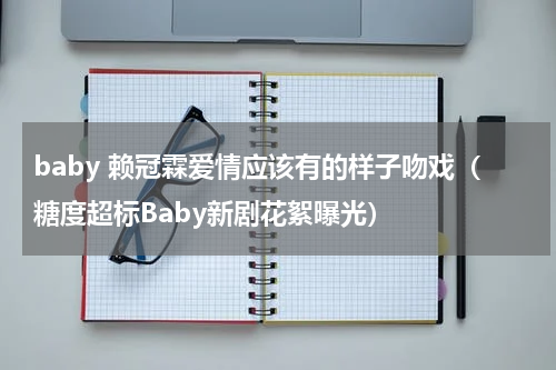 baby 赖冠霖爱情应该有的样子吻戏（糖度超标Baby新剧花絮曝光）