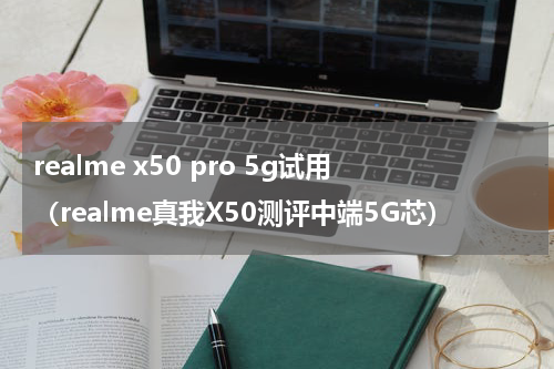 realme x50 pro 5g试用（realme真我X50测评中端5G芯）