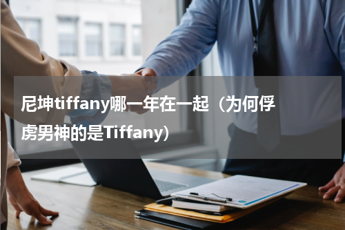 尼坤tiffany哪一年在一起（为何俘虏男神的是Tiffany）