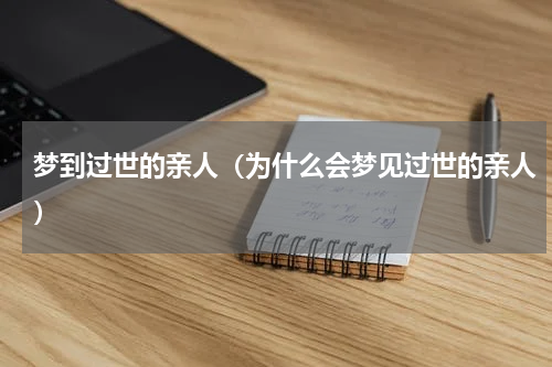梦到过世的亲人（为什么会梦见过世的亲人）