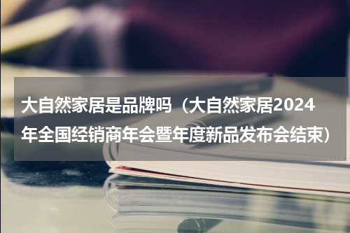 大自然家居是品牌吗（大自然家居2024年全国经销商年会暨年度新品发布会结束）