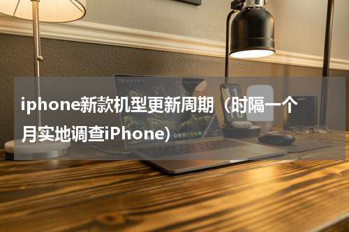 iphone新款机型更新周期（时隔一个月实地调查iPhone）