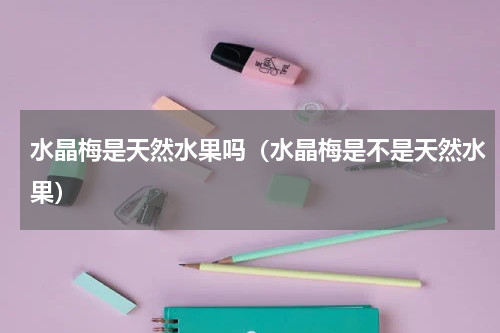 水晶梅是天然水果吗（水晶梅是不是天然水果）