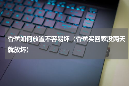 香蕉如何放置不容易坏（香蕉买回家没两天就放坏）