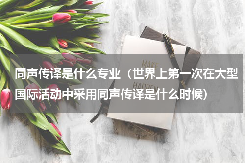 同声传译是什么专业（世界上第一次在大型国际活动中采用同声传译是什么时候）