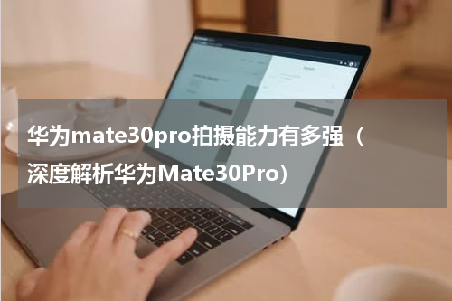 华为mate30pro拍摄能力有多强（深度解析华为Mate30Pro）