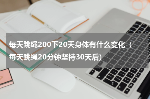 每天跳绳200下20天身体有什么变化（每天跳绳20分钟坚持30天后）