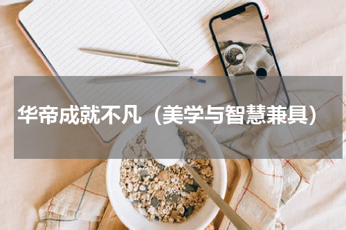华帝成就不凡（美学与智慧兼具）