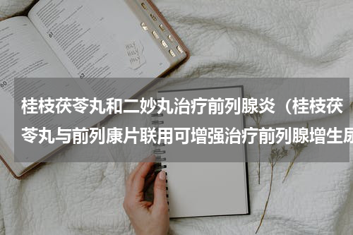 桂枝茯苓丸和二妙丸治疗前列腺炎（桂枝茯苓丸与前列康片联用可增强治疗前列腺增生尿频尿不尽的疗效）