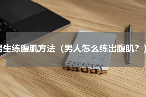 男生练腹肌方法（男人怎么练出腹肌？）