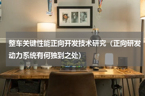 整车关键性能正向开发技术研究（正向研发动力系统有何独到之处）