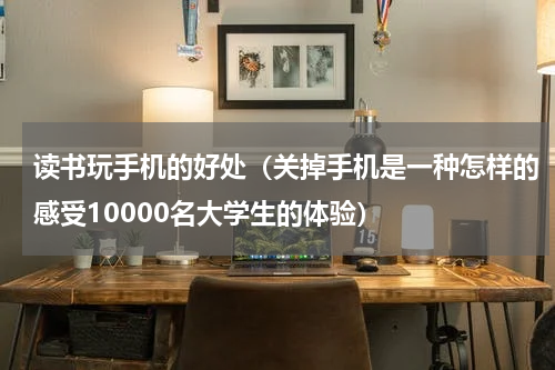 读书玩手机的好处（关掉手机是一种怎样的感受10000名大学生的体验）